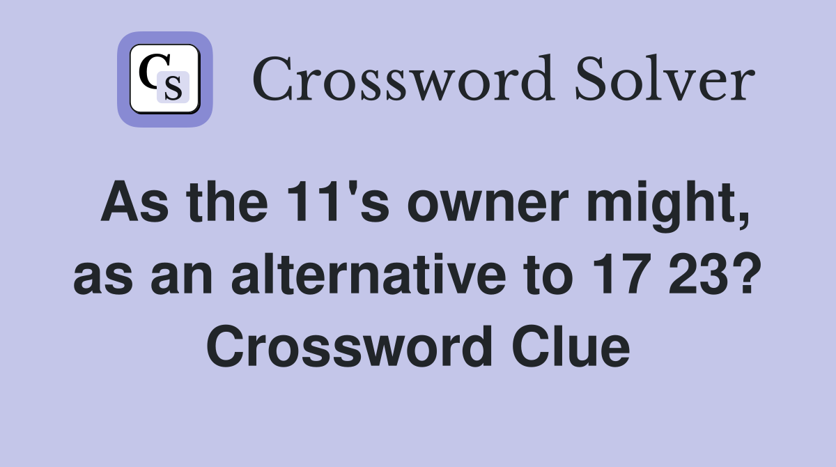 As the 11's owner might, as an alternative to 17 23? Crossword Clue