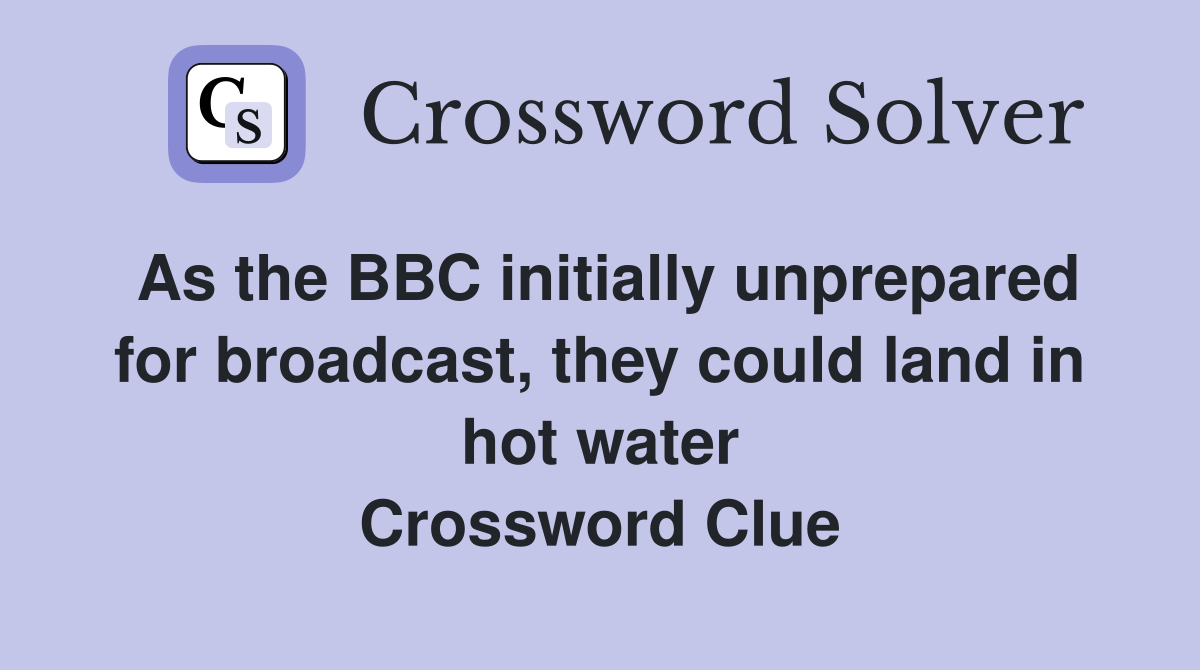 As the BBC initially unprepared for broadcast, they could land in hot water Crossword Clue