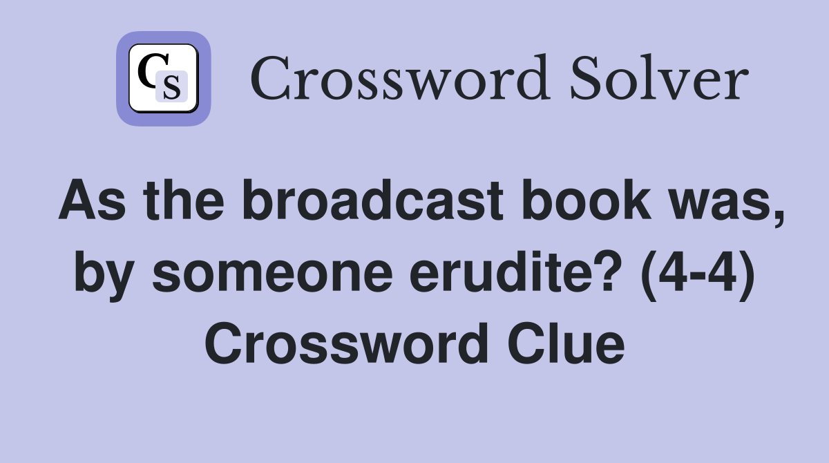 As the broadcast book was, by someone erudite? (4-4) Crossword Clue