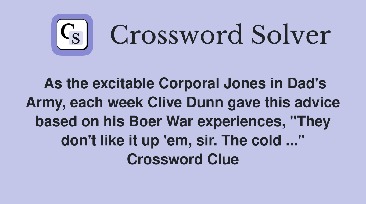 As the excitable Corporal Jones in Dad's Army, each week Clive Dunn gave this advice based on his Boer War experiences, "They don't like it up 'em, sir. The cold ..." Crossword Clue