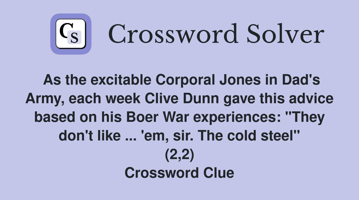 As the excitable Corporal Jones in Dad's Army, each week Clive Dunn gave this advice based on his Boer War experiences: "They don't like ... 'em, sir. The cold steel" (2,2) Crossword Clue