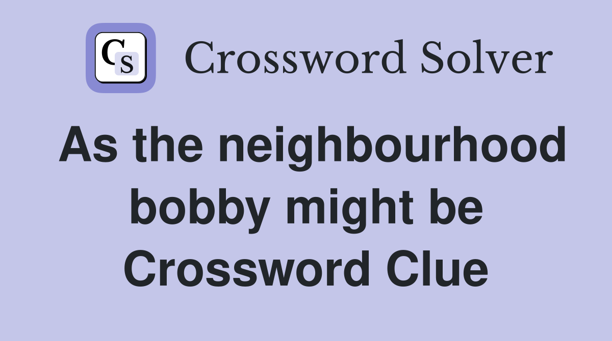 As the neighbourhood bobby might be Crossword Clue