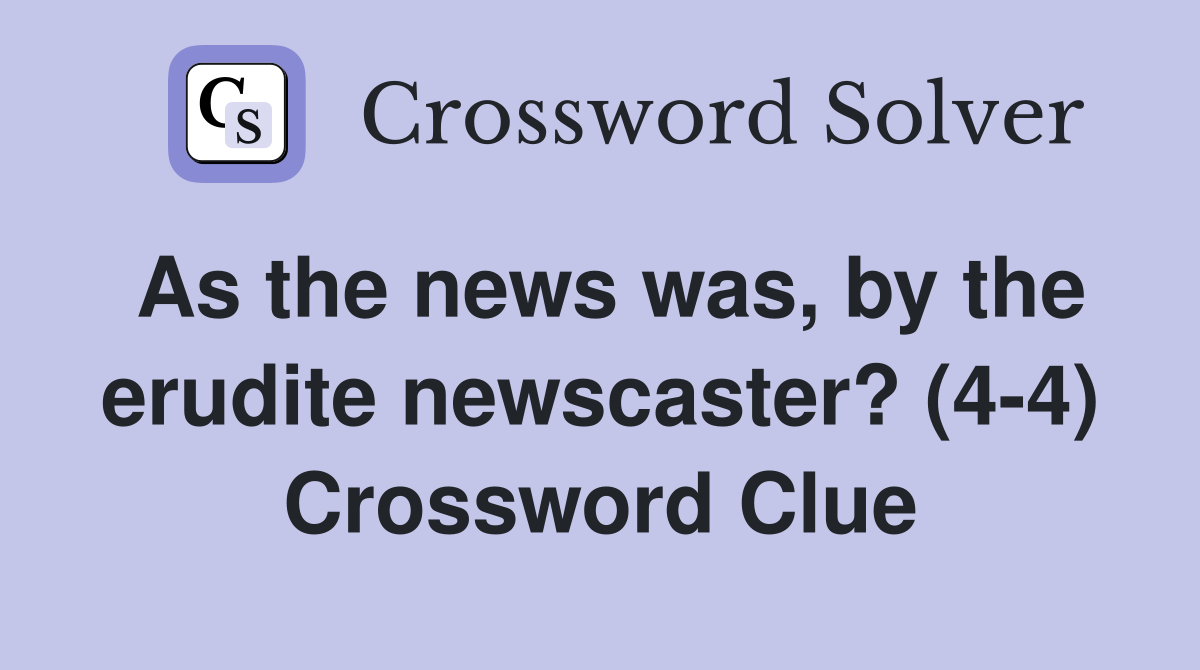 As the news was, by the erudite newscaster? (4-4) Crossword Clue