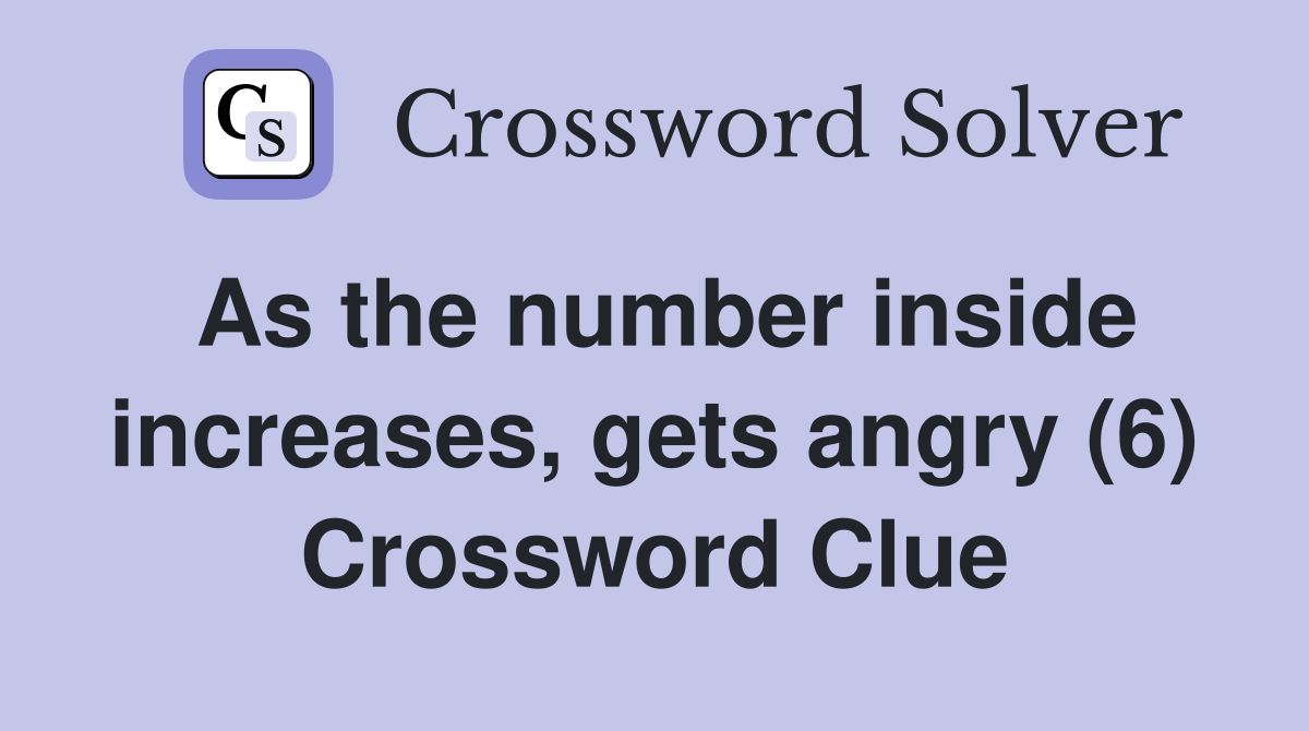 As the number inside increases, gets angry (6) Crossword Clue