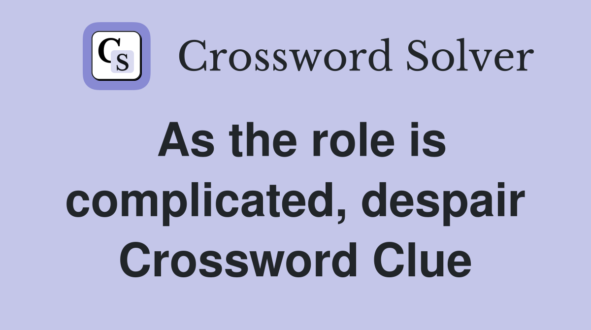 As the role is complicated, despair Crossword Clue