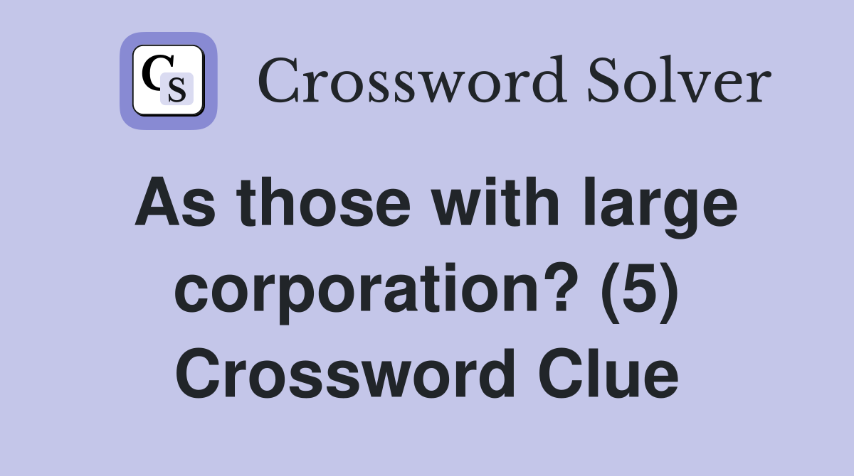 As those with large corporation? (5) Crossword Clue