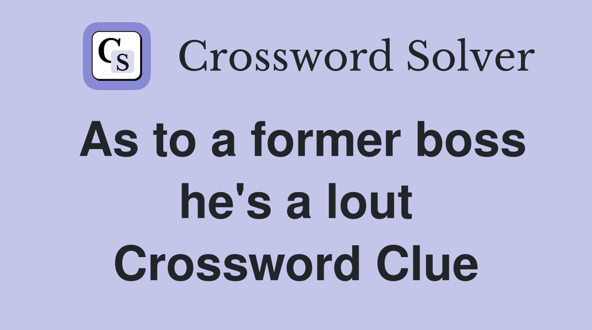As to a former boss he's a lout Crossword Clue