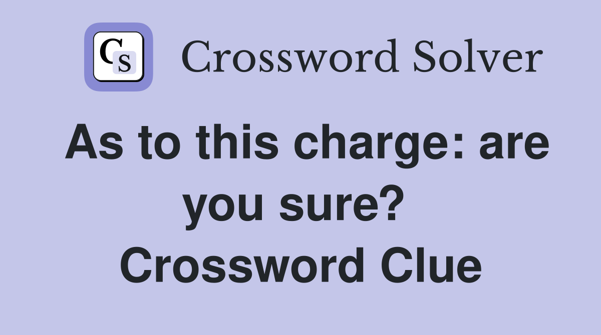 As to this charge: are you sure?  Crossword Clue