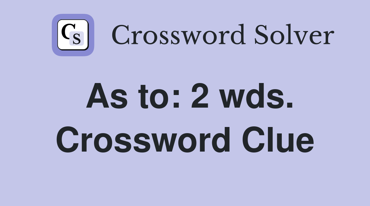 As to: 2 wds. Crossword Clue