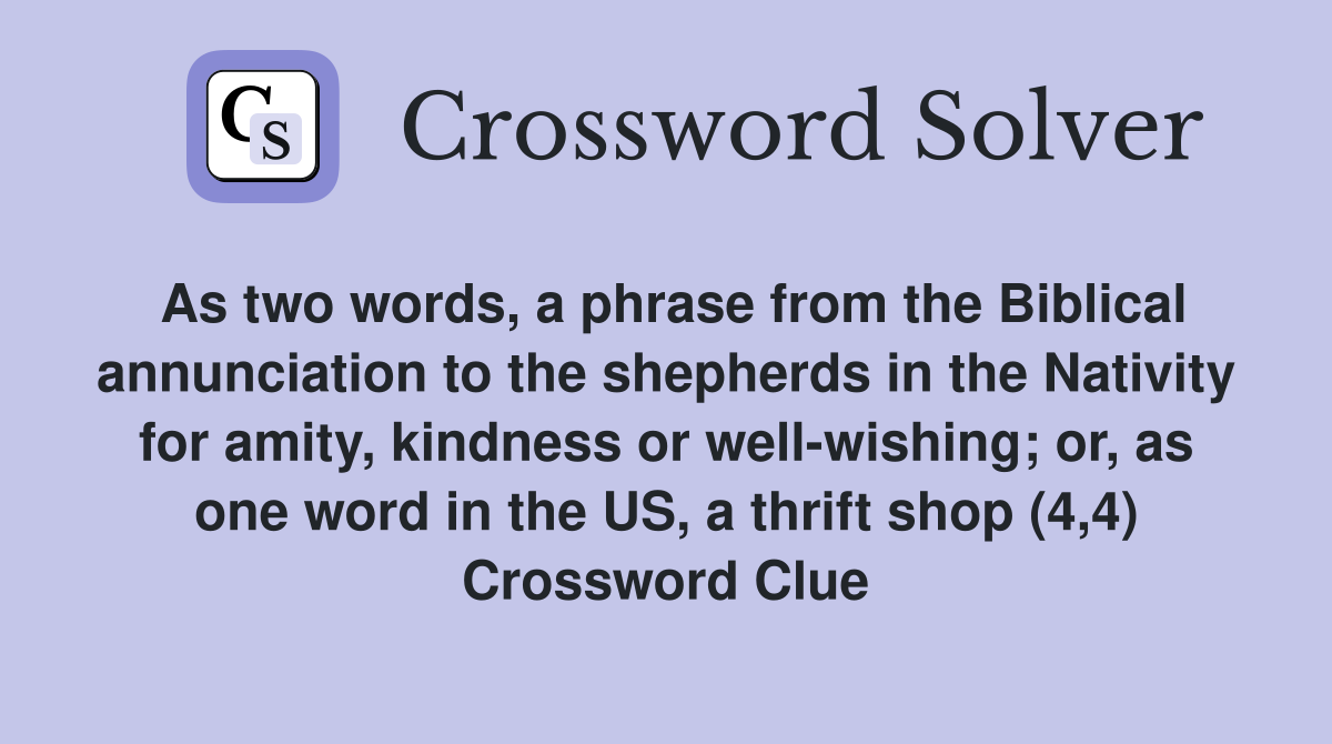 As two words, a phrase from the Biblical annunciation to the shepherds in the Nativity for amity, kindness or well-wishing; or, as one word in the US, a thrift shop (4,4) Crossword Clue