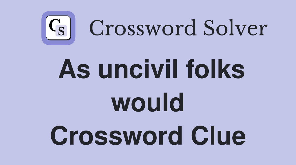 As uncivil folks would Crossword Clue