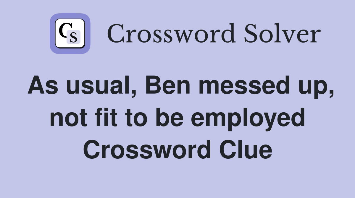 As usual, Ben messed up, not fit to be employed Crossword Clue
