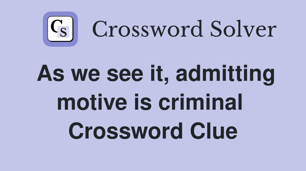 As we see it, admitting motive is criminal  Crossword Clue