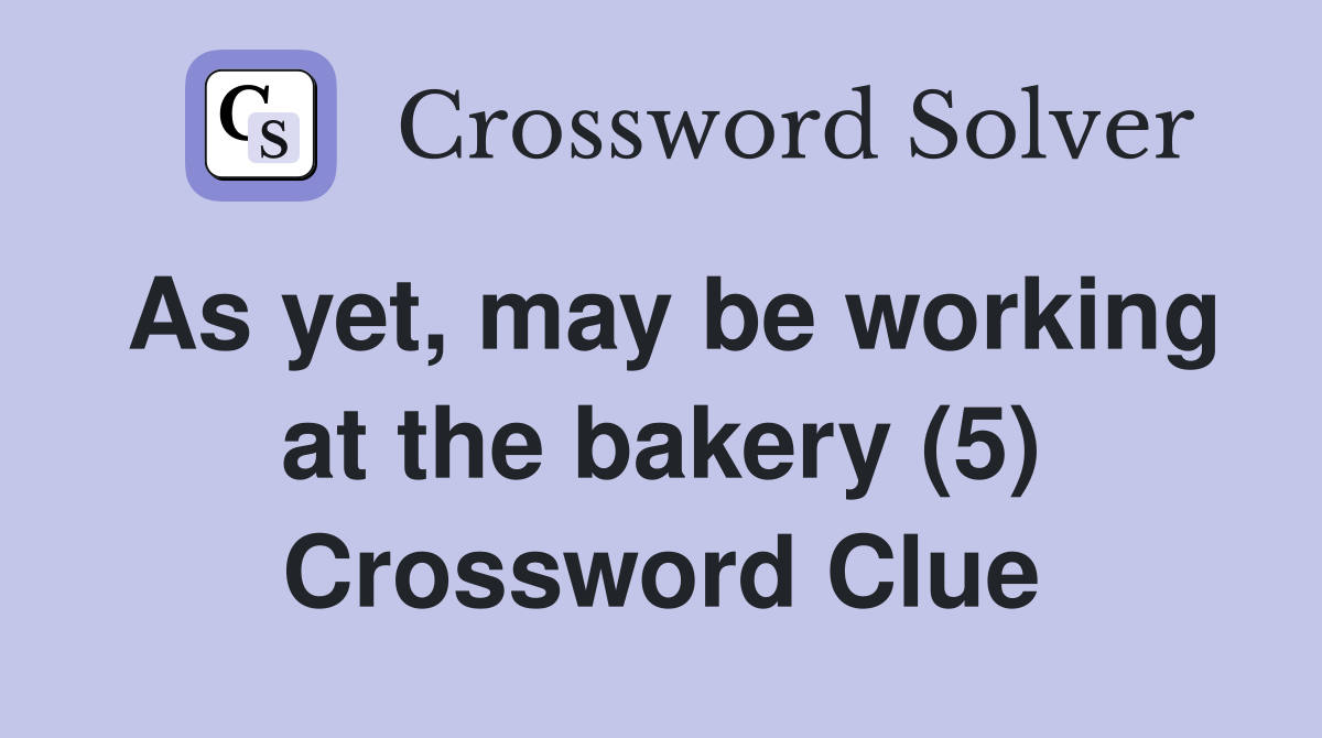 As yet, may be working at the bakery (5) Crossword Clue