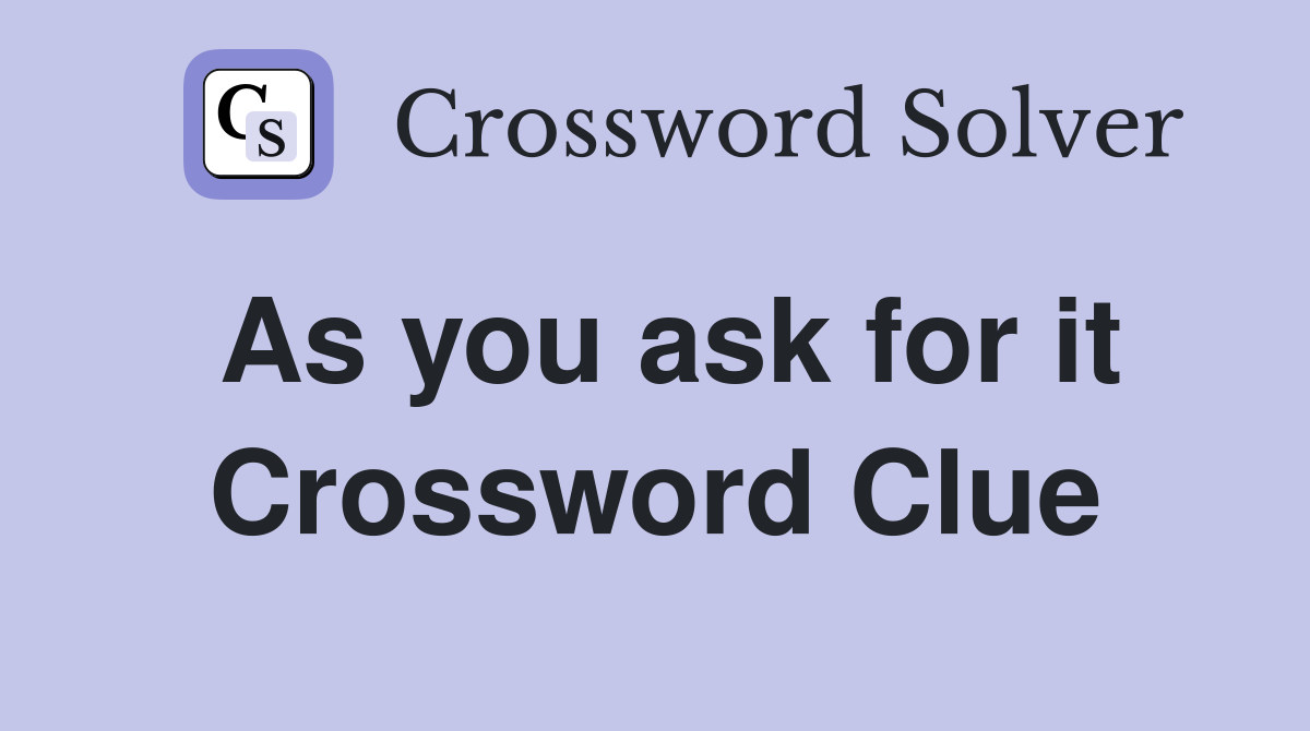 As you ask for it Crossword Clue