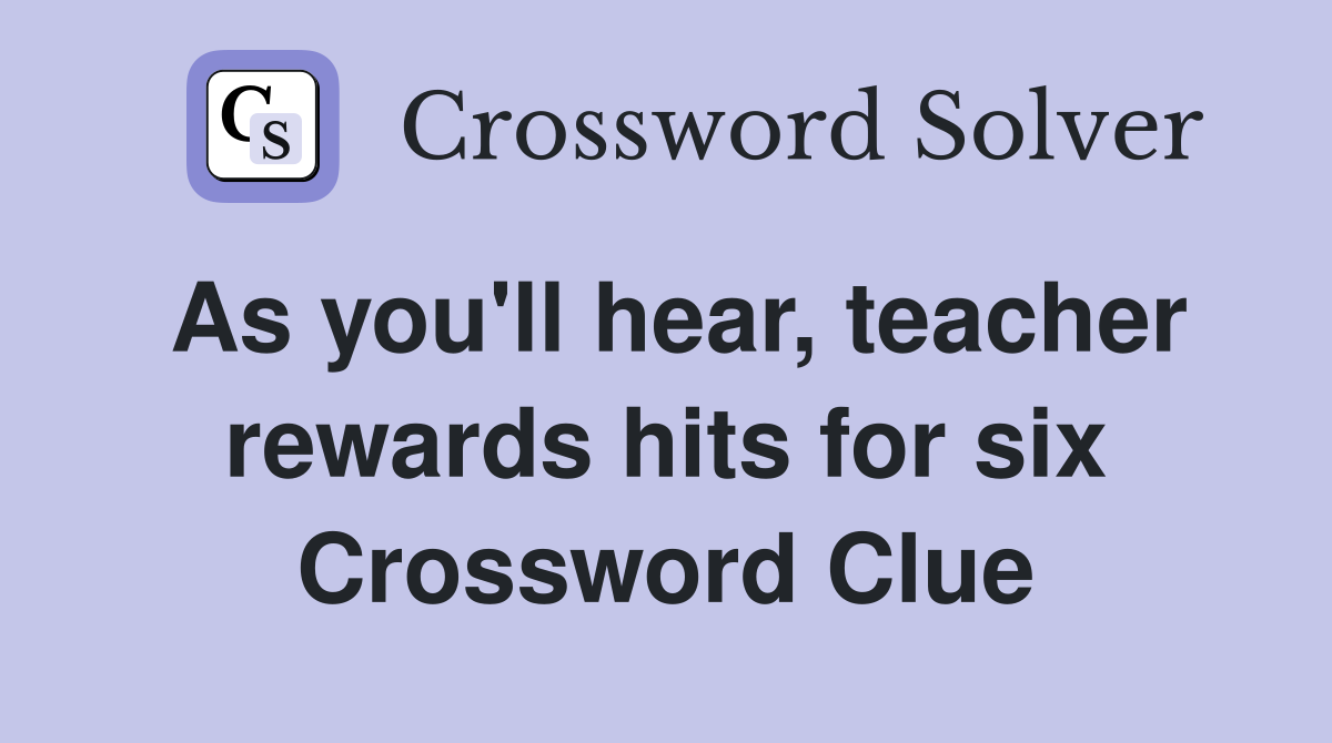 As you'll hear, teacher rewards hits for six Crossword Clue
