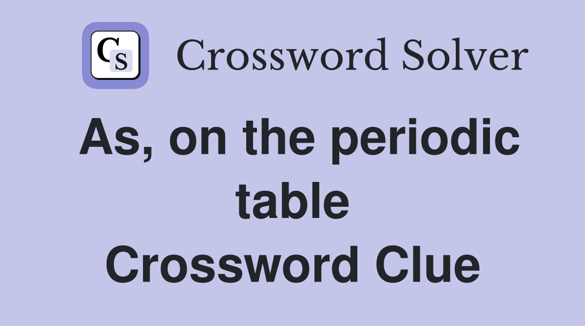 As, on the periodic table Crossword Clue