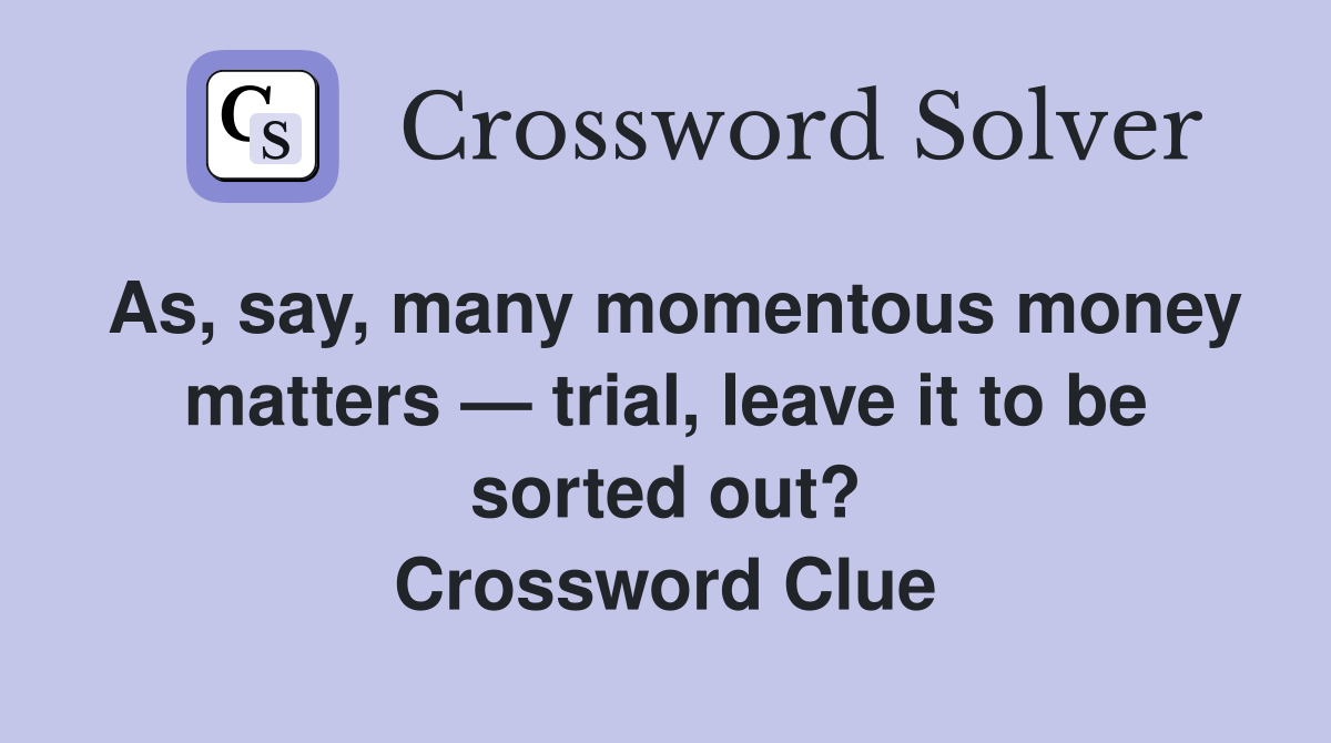 As, say, many momentous money matters — trial, leave it to be sorted out? Crossword Clue