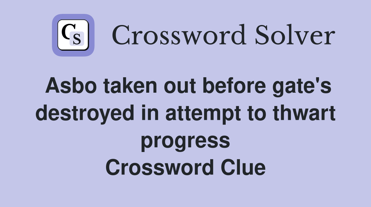 Asbo taken out before gate's destroyed in attempt to thwart progress Crossword Clue