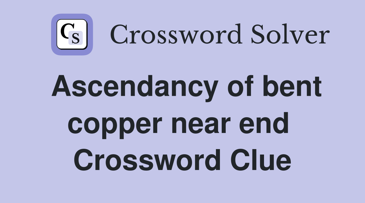 Ascendancy of bent copper near end  Crossword Clue