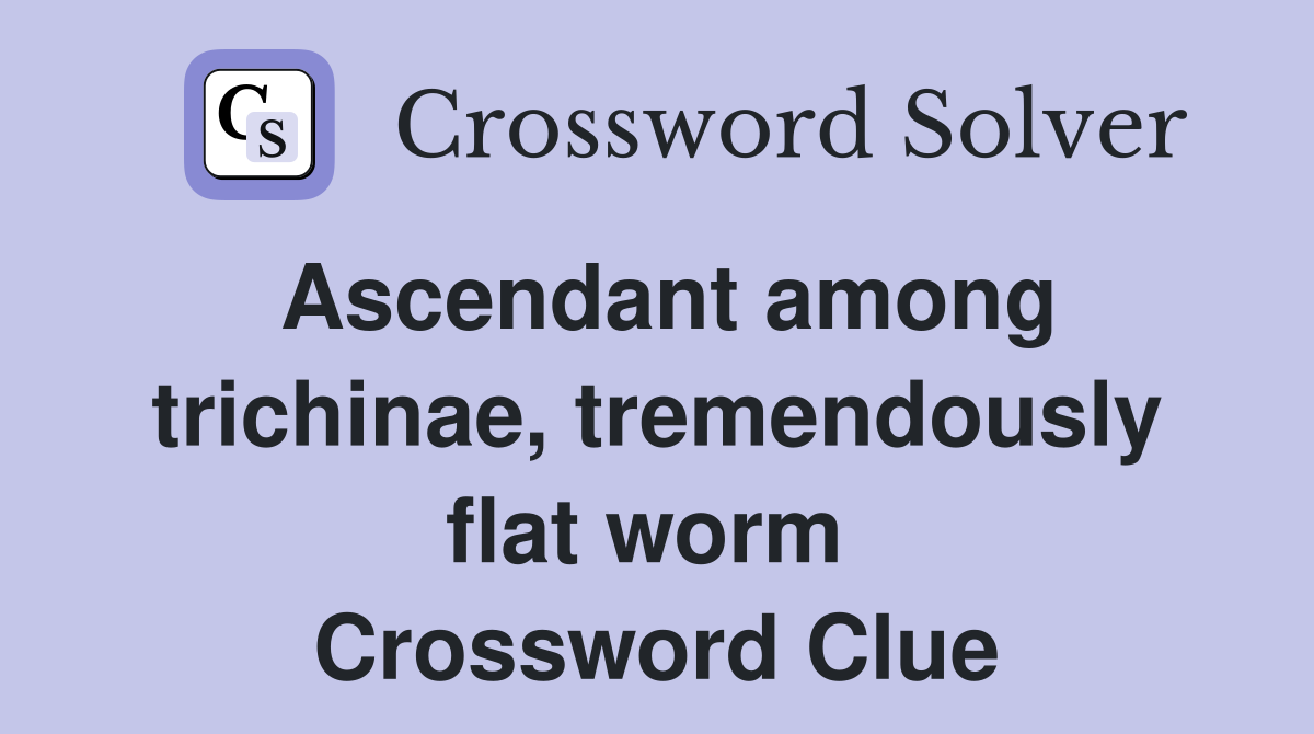Ascendant among trichinae, tremendously flat worm  Crossword Clue