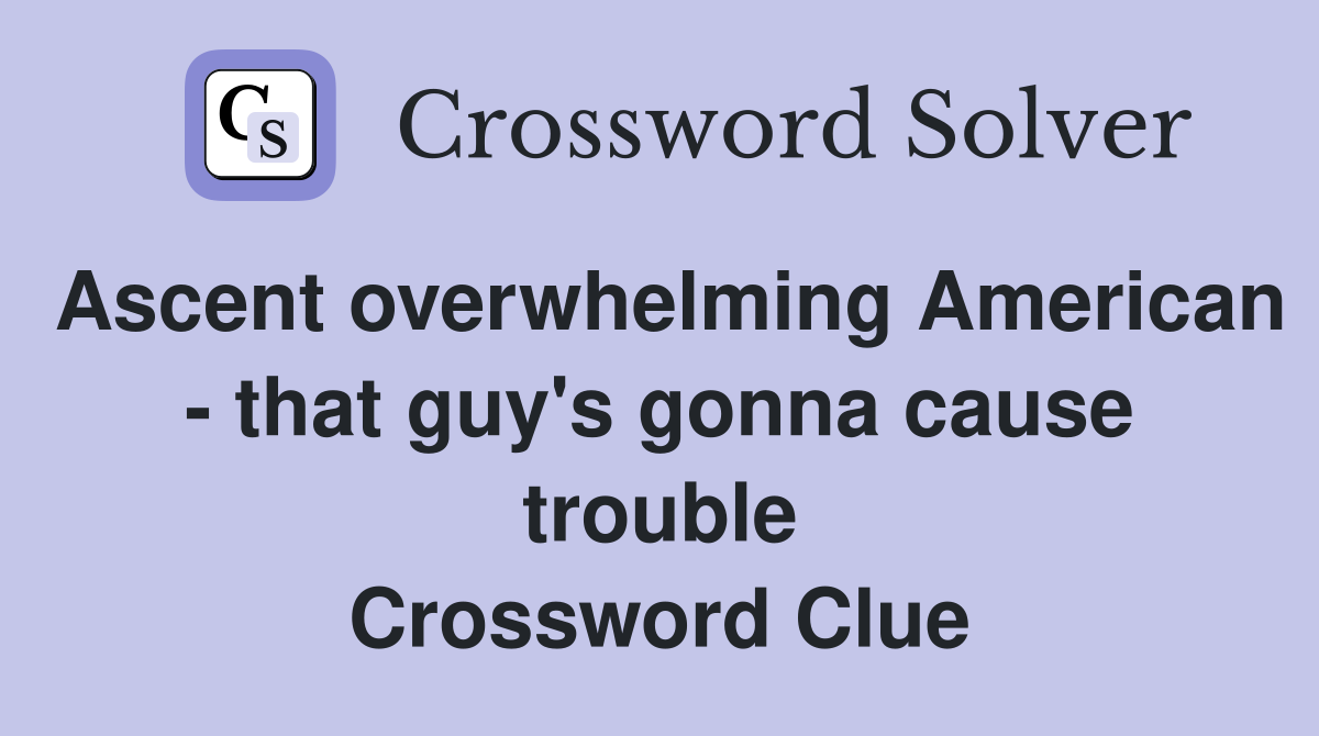Ascent overwhelming American - that guy's gonna cause trouble Crossword Clue