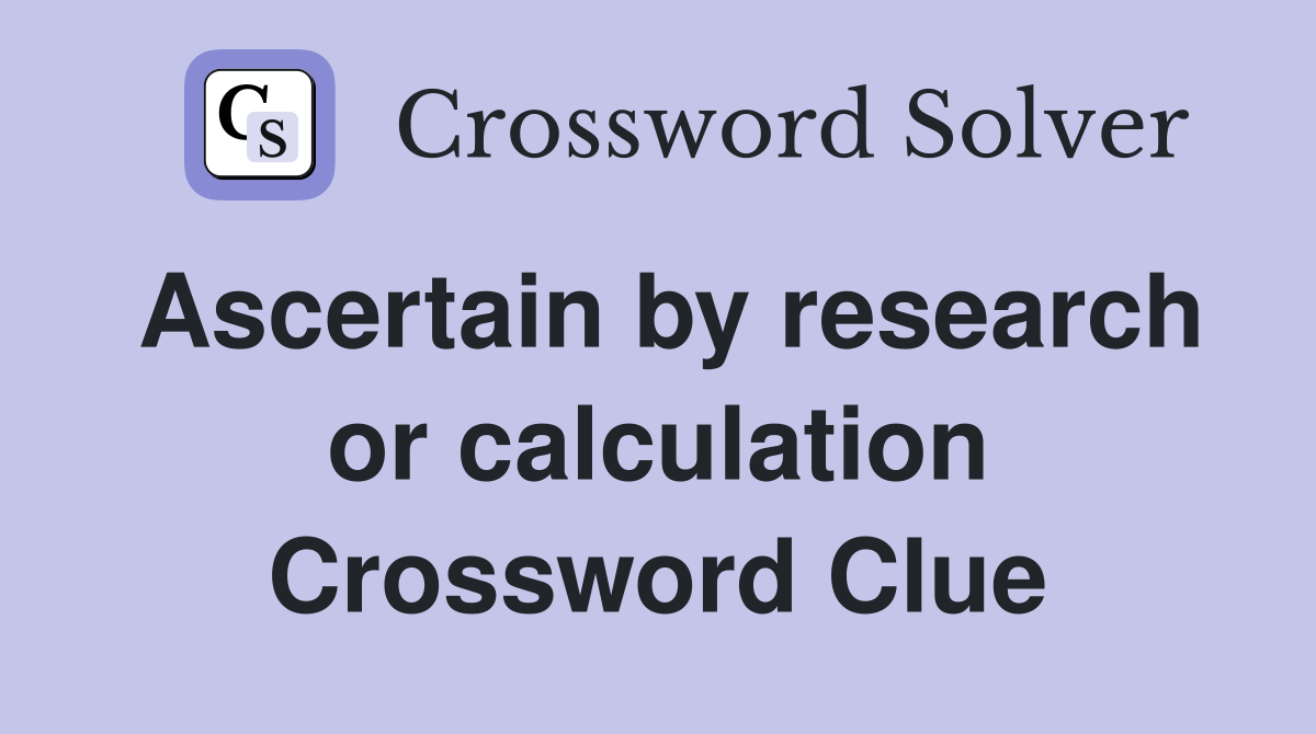 Ascertain by research or calculation Crossword Clue