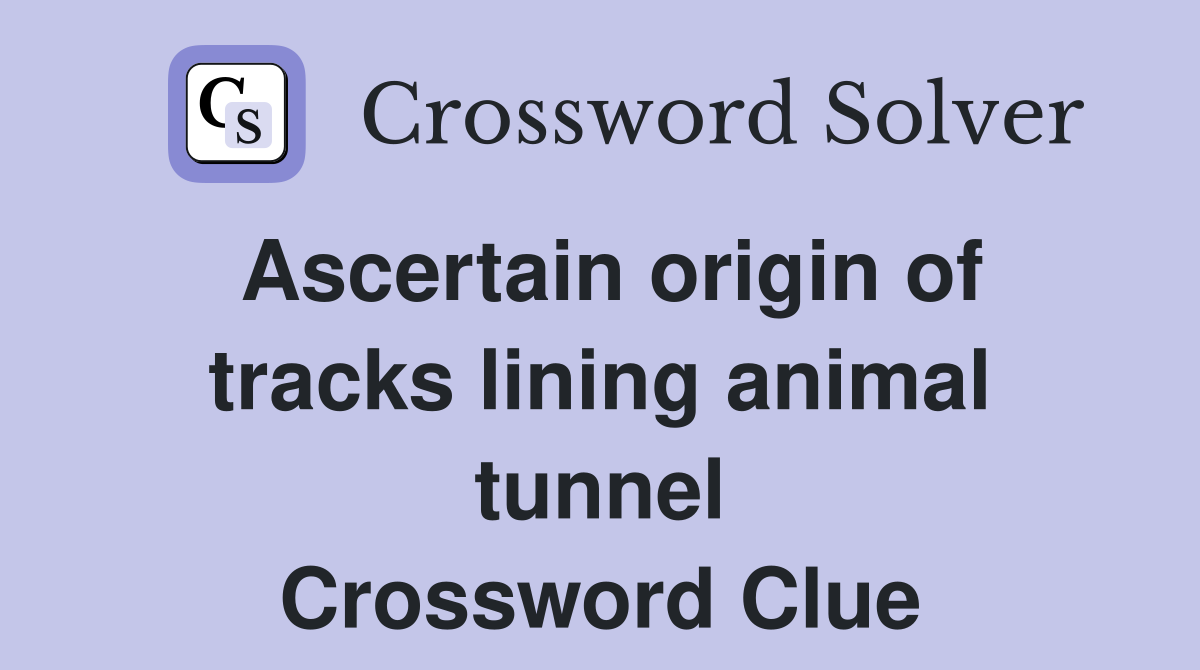 Ascertain origin of tracks lining animal tunnel Crossword Clue