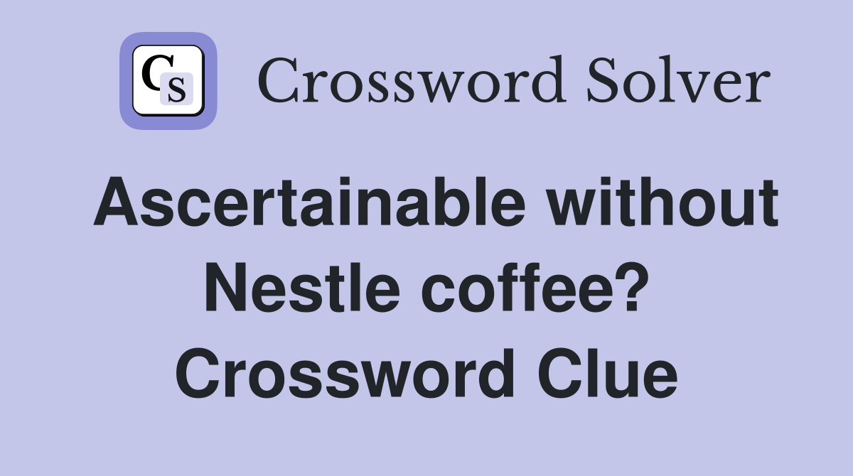 Ascertainable without Nestle coffee? Crossword Clue