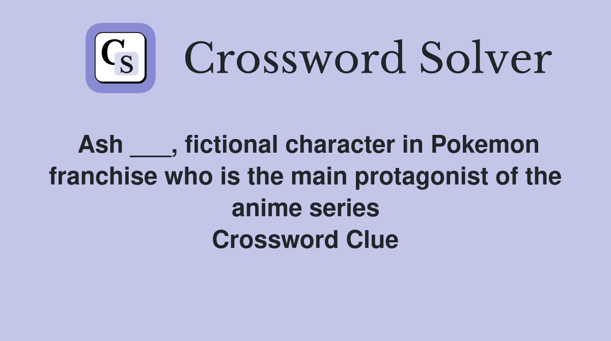 Ash ___, fictional character in Pokemon franchise who is the main protagonist of the anime series Crossword Clue