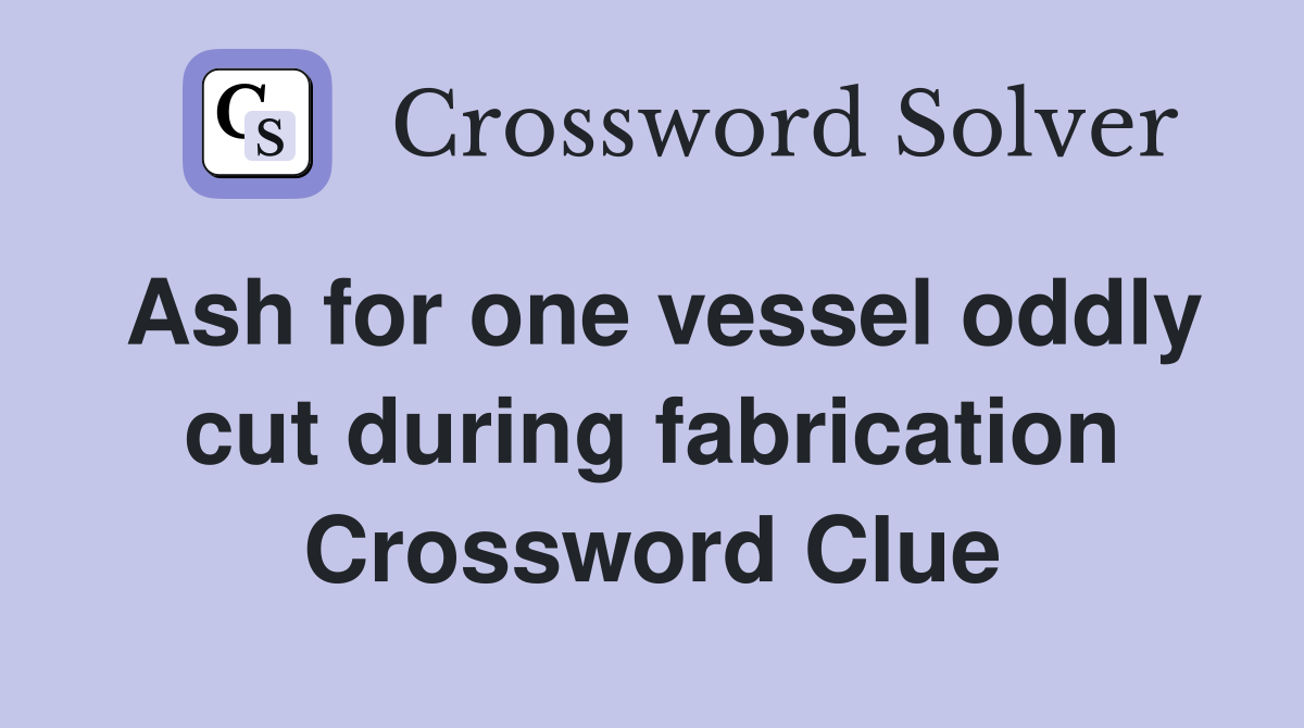 Ash for one vessel oddly cut during fabrication Crossword Clue