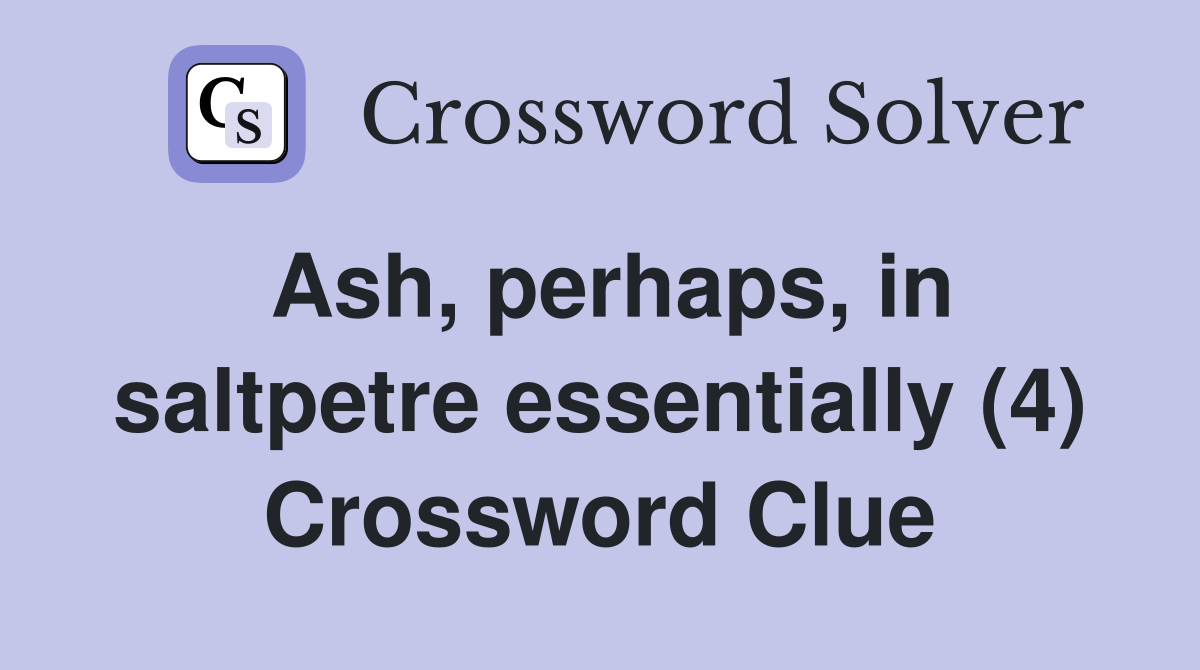 Ash, perhaps, in saltpetre essentially (4) Crossword Clue