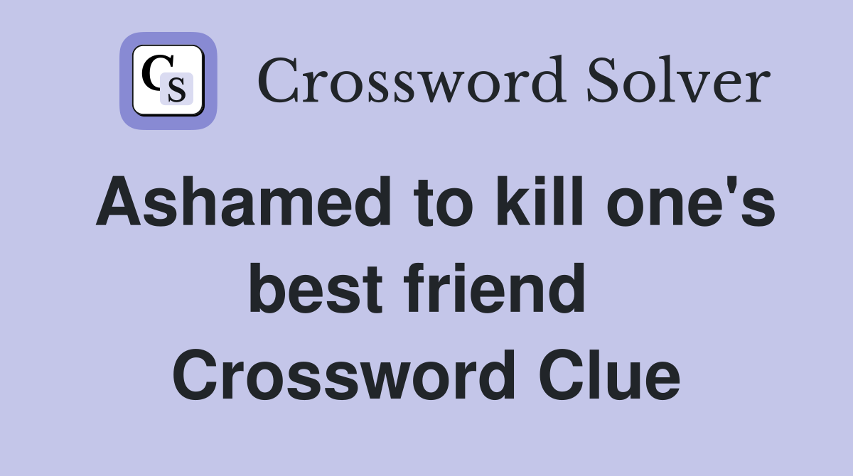 Ashamed to kill one's best friend  Crossword Clue