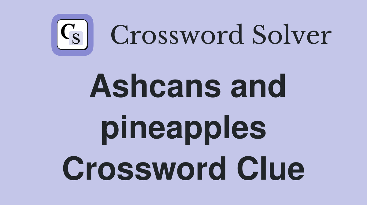 Ashcans and pineapples Crossword Clue