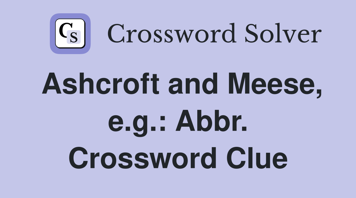 Ashcroft and Meese, e.g.: Abbr. Crossword Clue