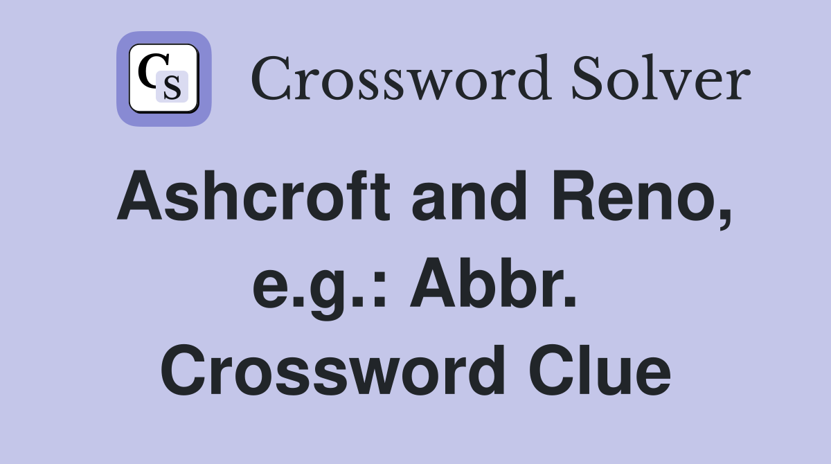 Ashcroft and Reno, e.g.: Abbr. Crossword Clue