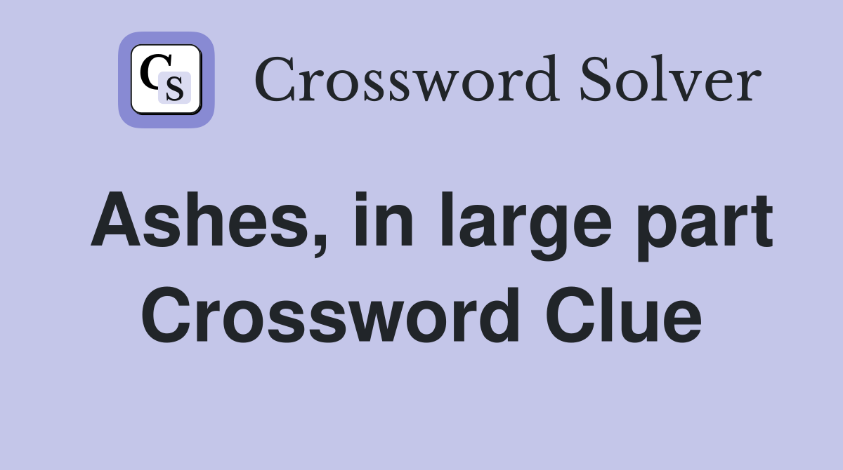 Ashes, in large part Crossword Clue