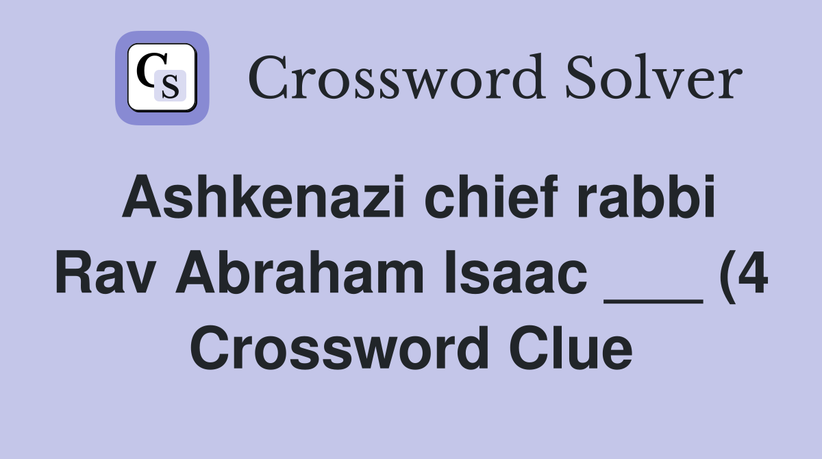 Ashkenazi chief rabbi Rav Abraham Isaac (4) Crossword Clue Ashkenazi chief rabbi Rav Abraham Isaac (4) Crossword Clue