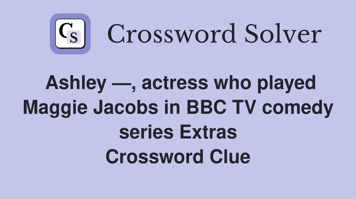 Ashley —, actress who played Maggie Jacobs in BBC TV comedy series Extras Crossword Clue