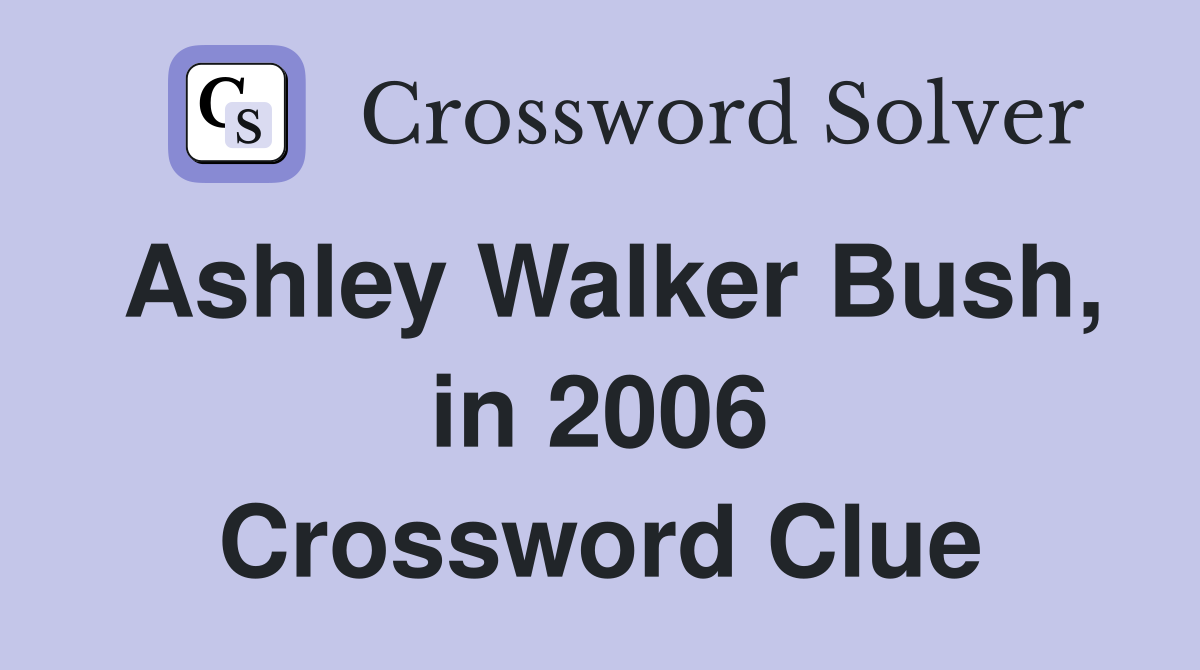 Ashley Walker Bush, in 2006 Crossword Clue