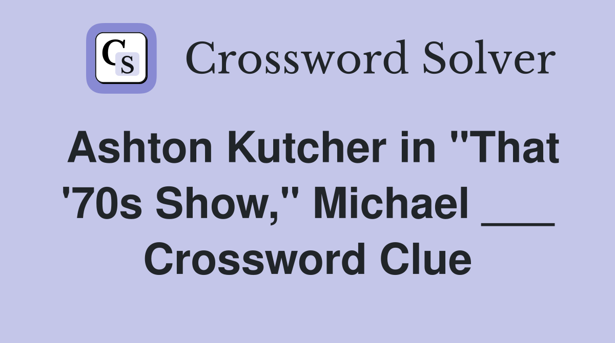 Ashton Kutcher in "That '70s Show," Michael ___ Crossword Clue