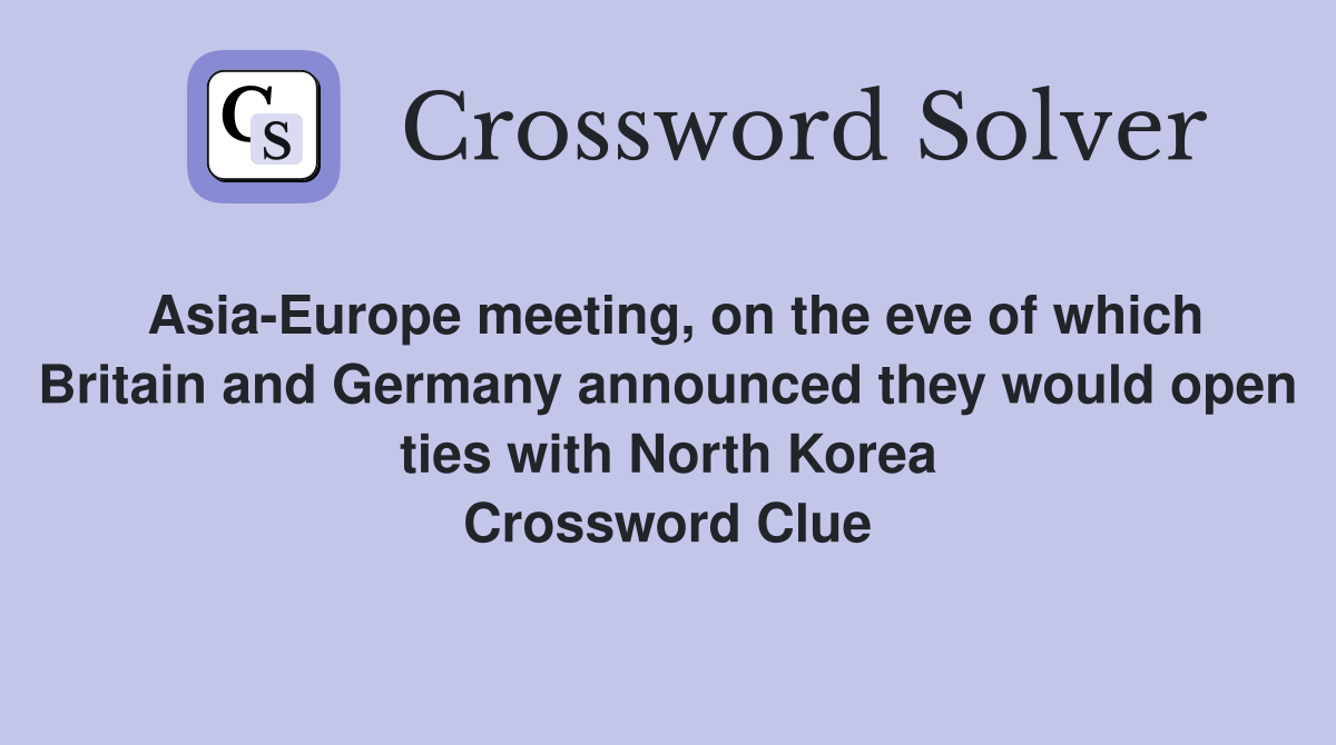 Asia-Europe meeting, on the eve of which Britain and Germany announced they would open ties with North Korea Crossword Clue