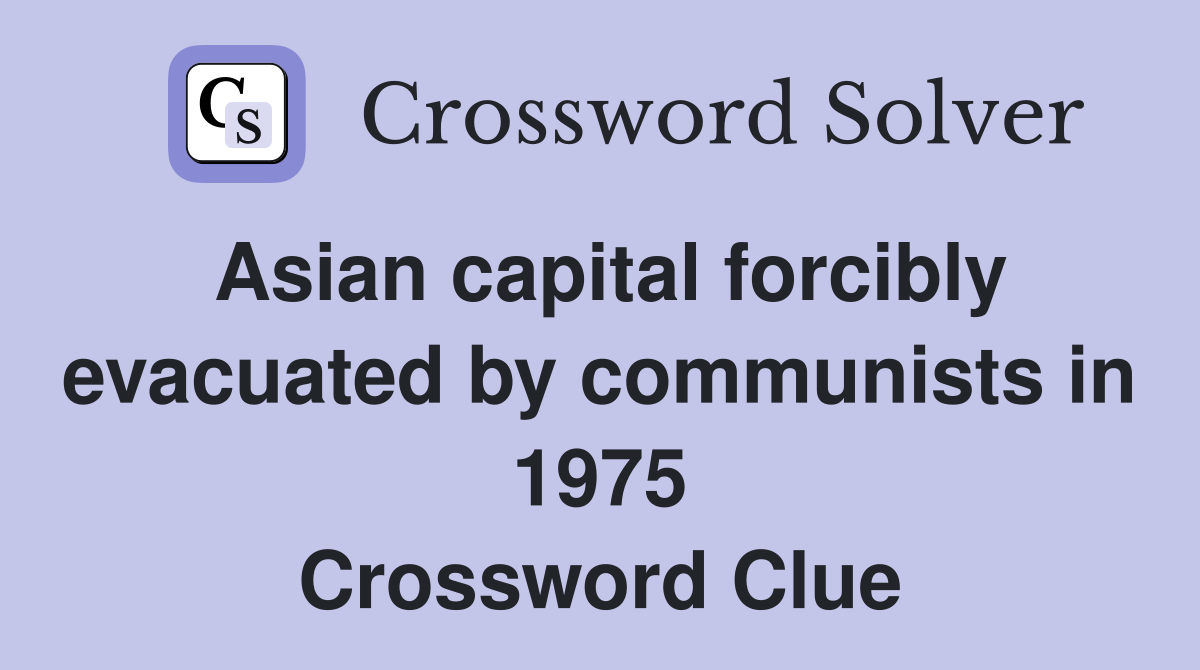 Asian capital forcibly evacuated by communists in 1975 Crossword Clue