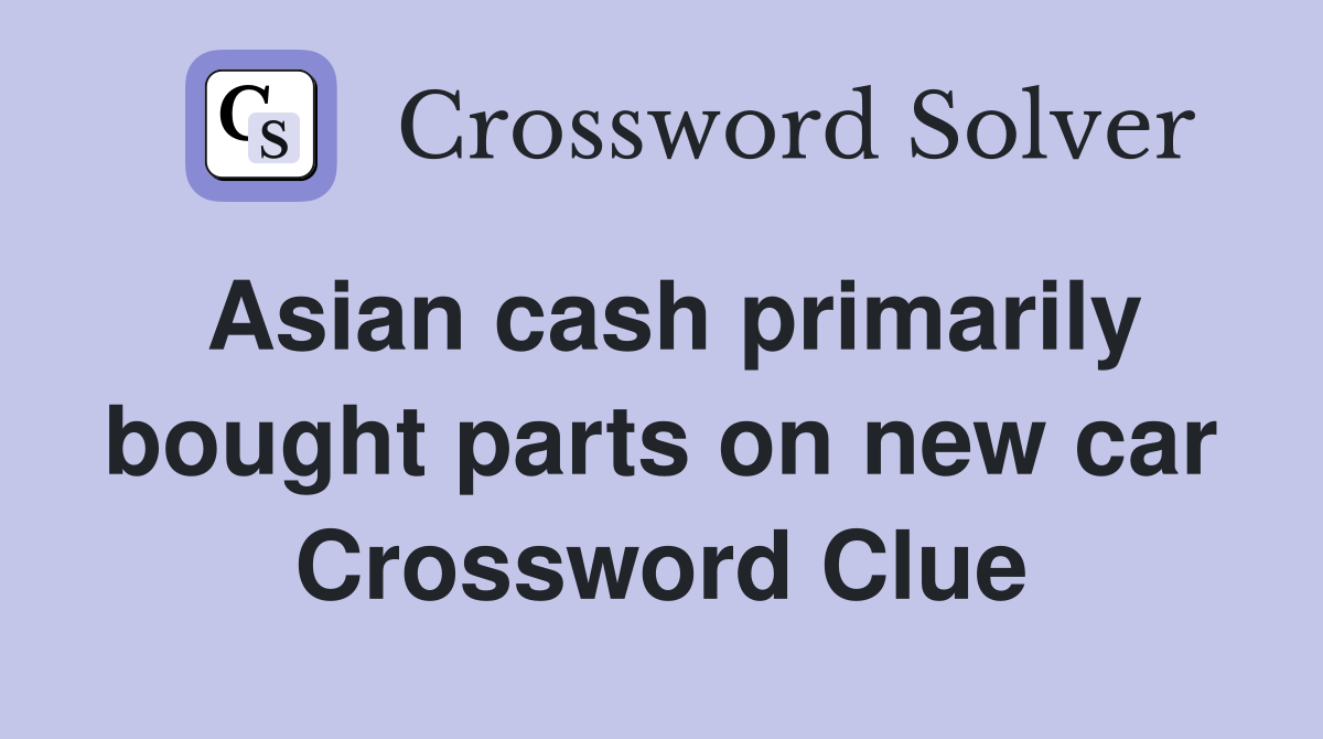 Asian cash primarily bought parts on new car Crossword Clue