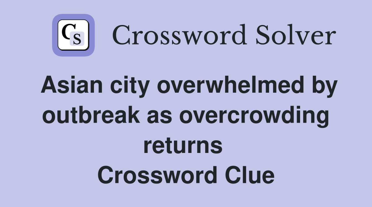 Asian city overwhelmed by outbreak as overcrowding returns  Crossword Clue