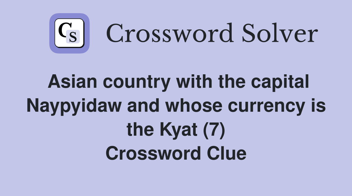 Asian country with the capital Naypyidaw and whose currency is the Kyat (7) Crossword Clue