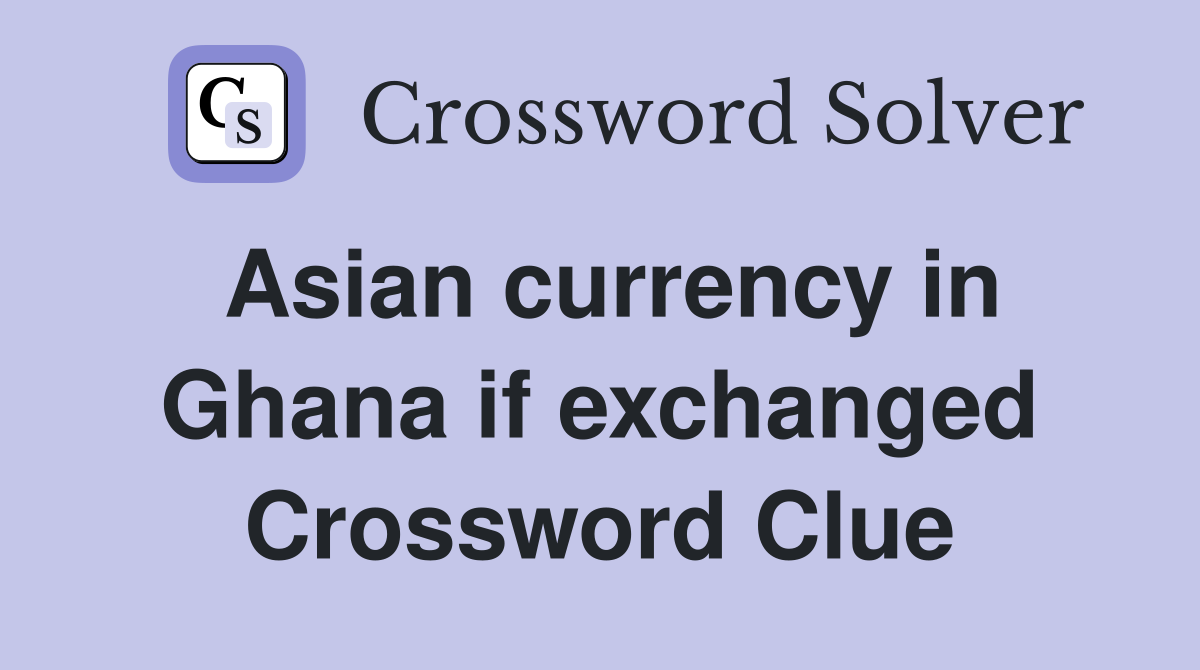 Asian currency in Ghana if exchanged Crossword Clue