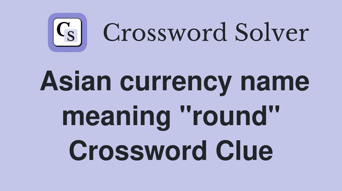 Asian currency name meaning "round" Crossword Clue