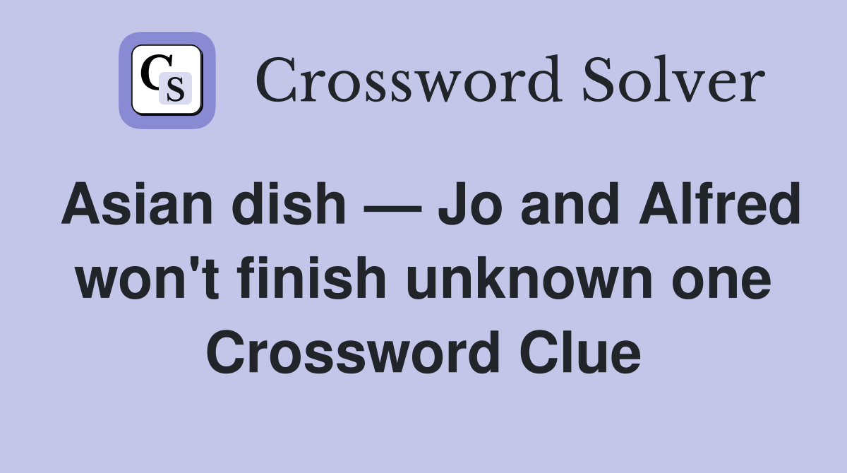 Asian dish — Jo and Alfred won't finish unknown one Crossword Clue