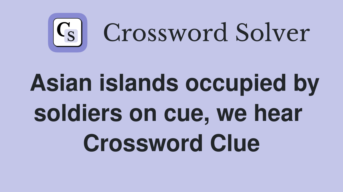 Asian islands occupied by soldiers on cue, we hear  Crossword Clue